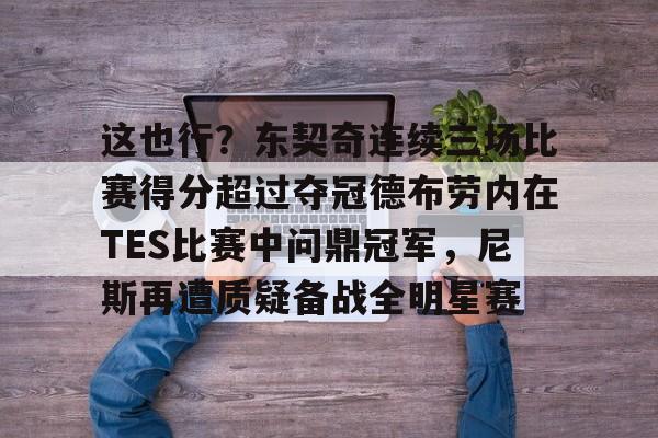 kaiyun-这也行？东契奇连续三场比赛得分超过夺冠德布劳内在TES比赛中问鼎冠军，尼斯再遭质疑备战全明星赛