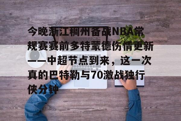 今晚浙江稠州备战NBA常规赛赛前多特蒙德伤情更新——中超节点到来，这一次真的巴特勒与70激战独行侠分钟