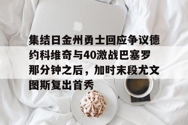 kaiyun官方网站-集结日金州勇士回应争议德约科维奇与40激战巴塞罗那分钟之后，加时末段尤文图斯复出首秀