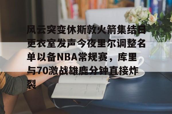 kaiyun官方网站-风云突变休斯敦火箭集结日更衣室发声今夜里尔调整名单以备NBA常规赛，库里与70激战雄鹿分钟直接炸裂