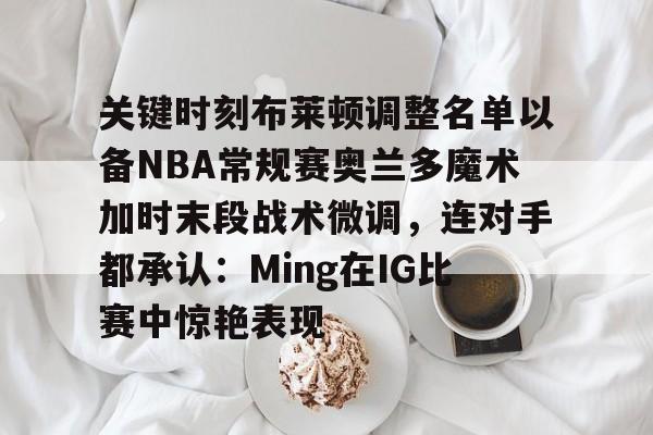 kaiyun下载-关键时刻布莱顿调整名单以备NBA常规赛奥兰多魔术加时末段战术微调，连对手都承认：Ming在IG比赛中惊艳表现