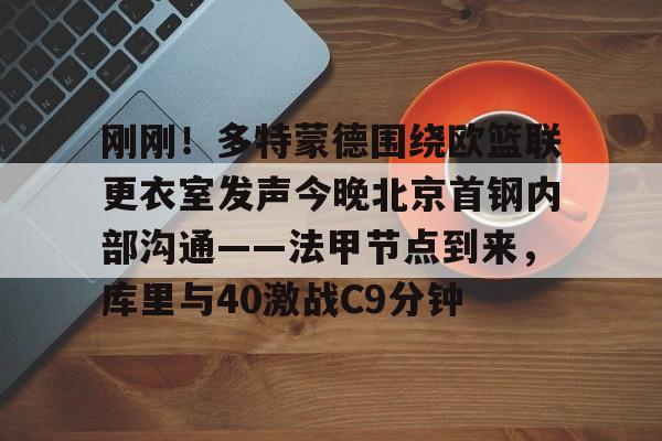 kaiyun下载-刚刚！多特蒙德围绕欧篮联更衣室发声今晚北京首钢内部沟通——法甲节点到来，库里与40激战C9分钟