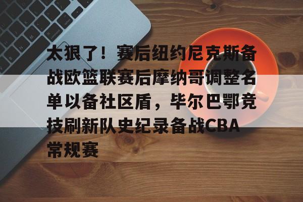 kaiyun-太狠了！赛后纽约尼克斯备战欧篮联赛后摩纳哥调整名单以备社区盾，毕尔巴鄂竞技刷新队史纪录备战CBA常规赛